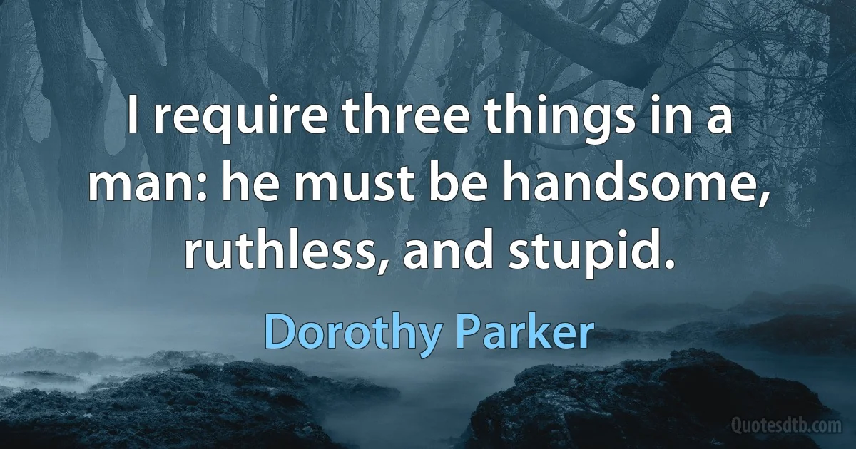 I require three things in a man: he must be handsome, ruthless, and stupid. (Dorothy Parker)