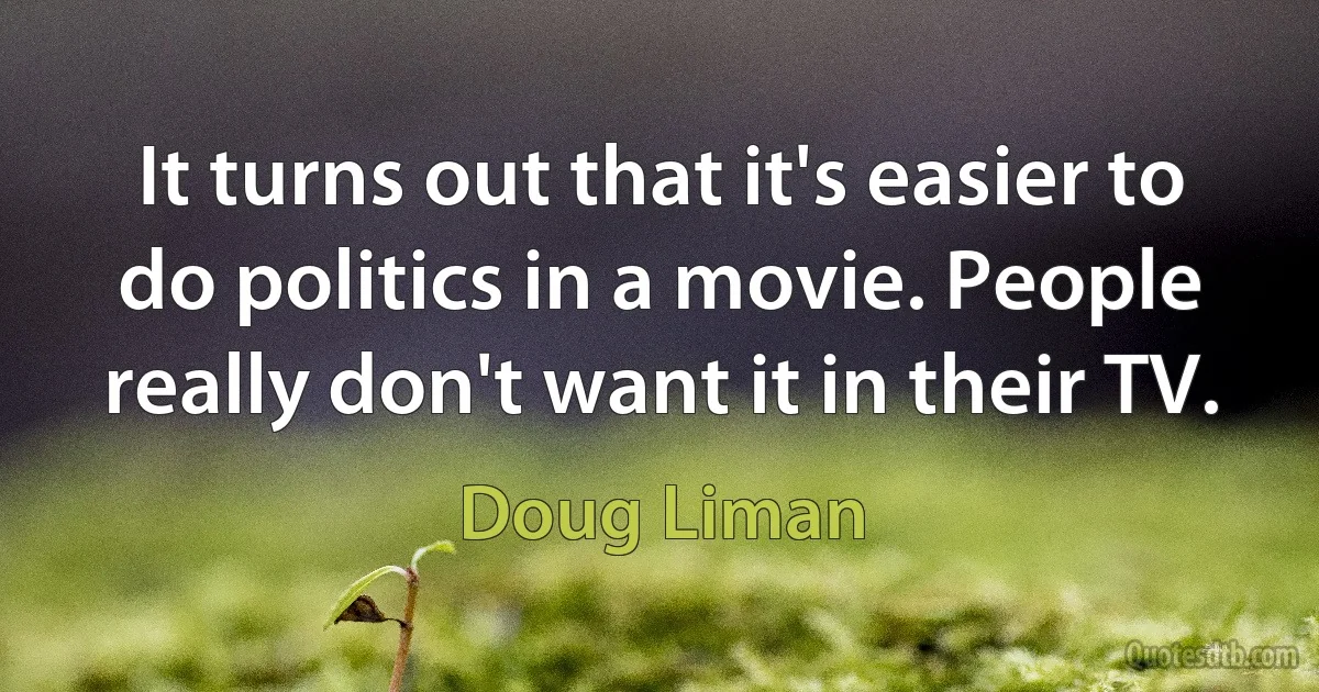 It turns out that it's easier to do politics in a movie. People really don't want it in their TV. (Doug Liman)