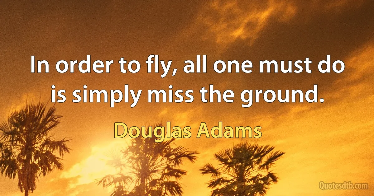 In order to fly, all one must do is simply miss the ground. (Douglas Adams)