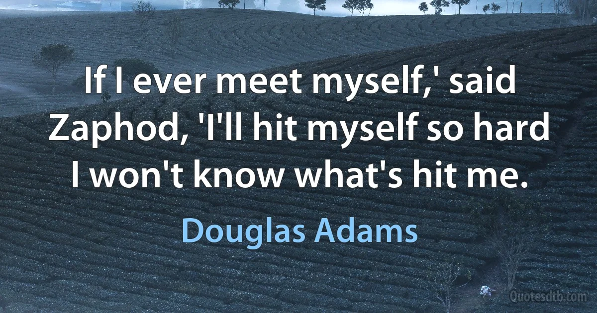 If I ever meet myself,' said Zaphod, 'I'll hit myself so hard I won't know what's hit me. (Douglas Adams)