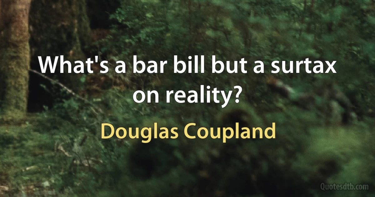 What's a bar bill but a surtax on reality? (Douglas Coupland)