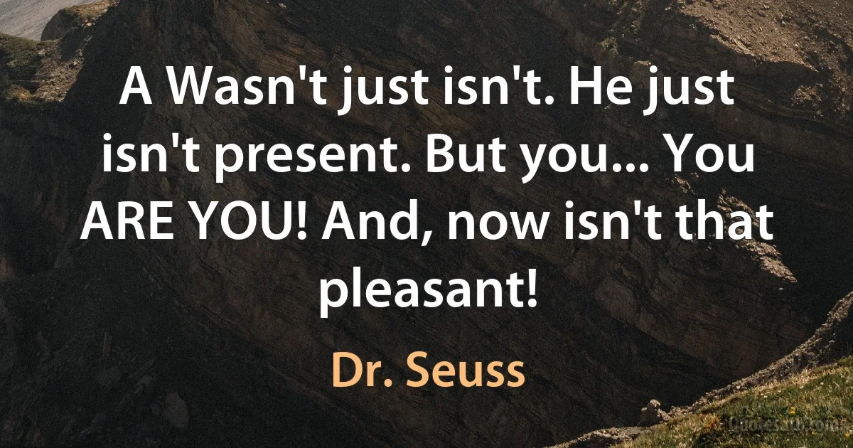 A Wasn't just isn't. He just isn't present. But you... You ARE YOU! And, now isn't that pleasant! (Dr. Seuss)