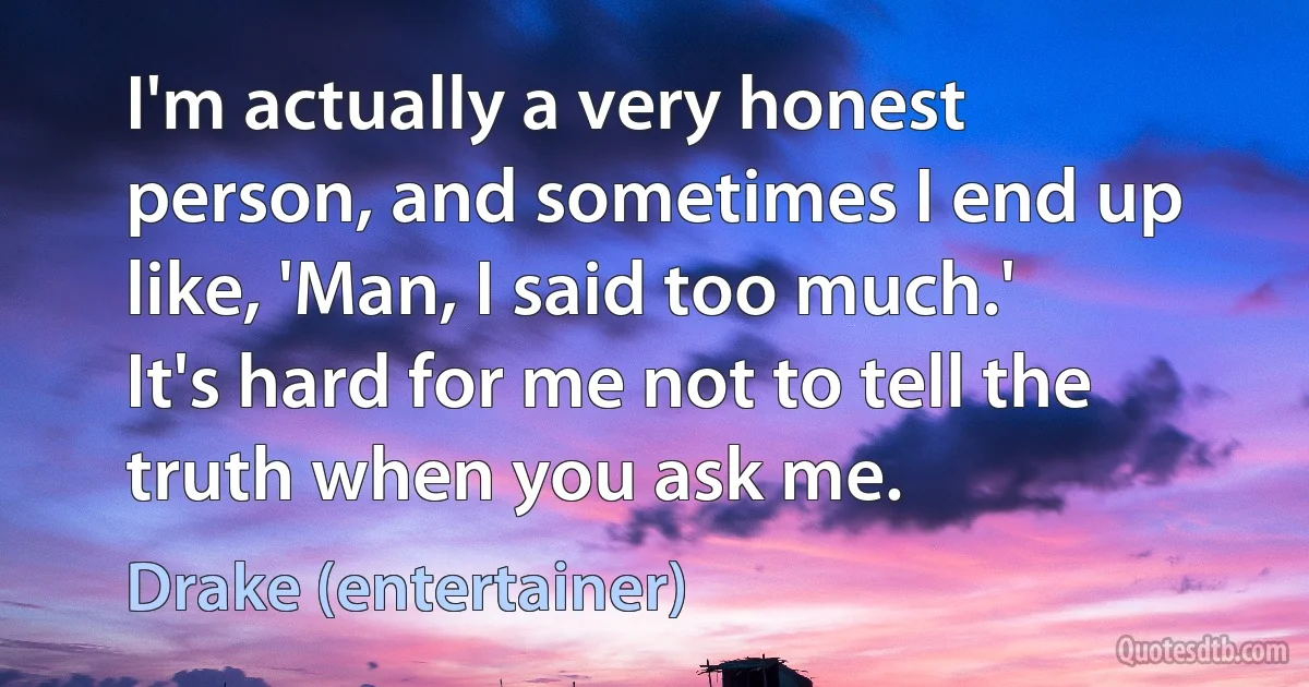 I'm actually a very honest person, and sometimes I end up like, 'Man, I said too much.' It's hard for me not to tell the truth when you ask me. (Drake (entertainer))