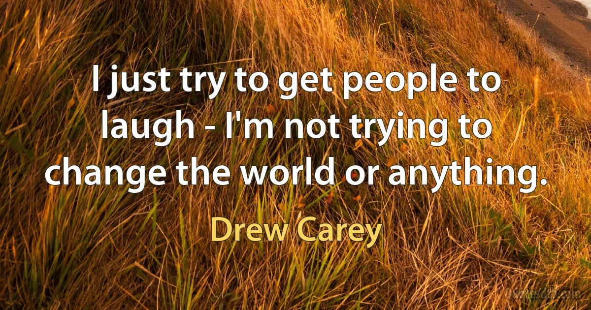 I just try to get people to laugh - I'm not trying to change the world or anything. (Drew Carey)