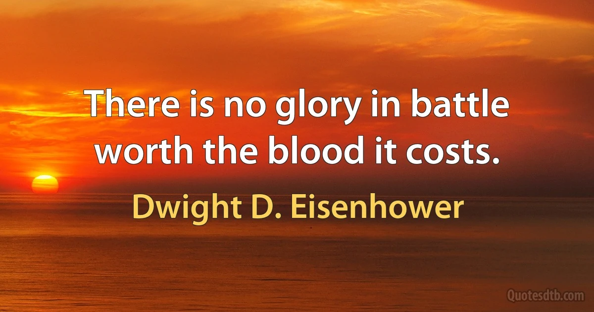 There is no glory in battle worth the blood it costs. (Dwight D. Eisenhower)