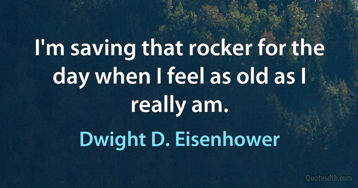 I'm saving that rocker for the day when I feel as old as I really am. (Dwight D. Eisenhower)