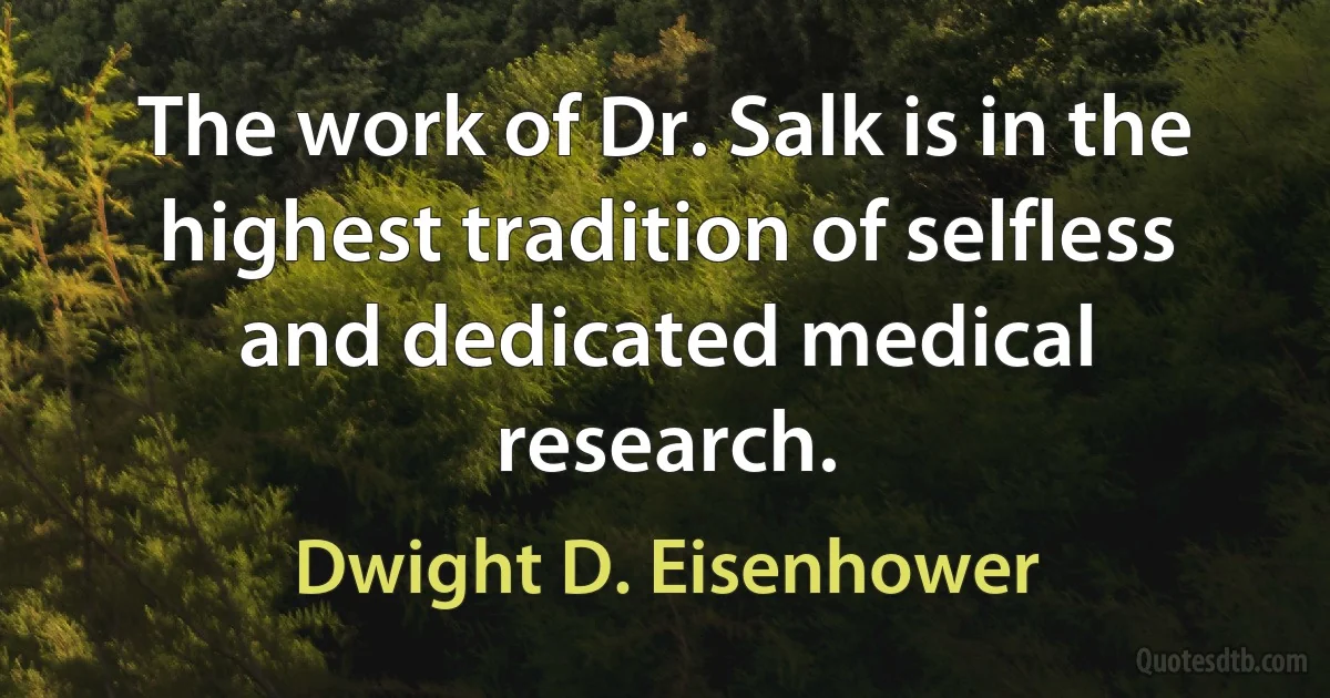 The work of Dr. Salk is in the highest tradition of selfless and dedicated medical research. (Dwight D. Eisenhower)