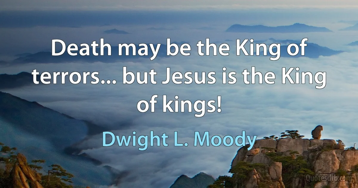 Death may be the King of terrors... but Jesus is the King of kings! (Dwight L. Moody)