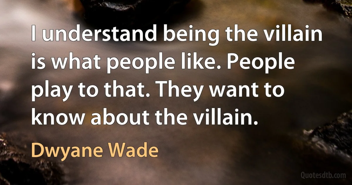 I understand being the villain is what people like. People play to that. They want to know about the villain. (Dwyane Wade)