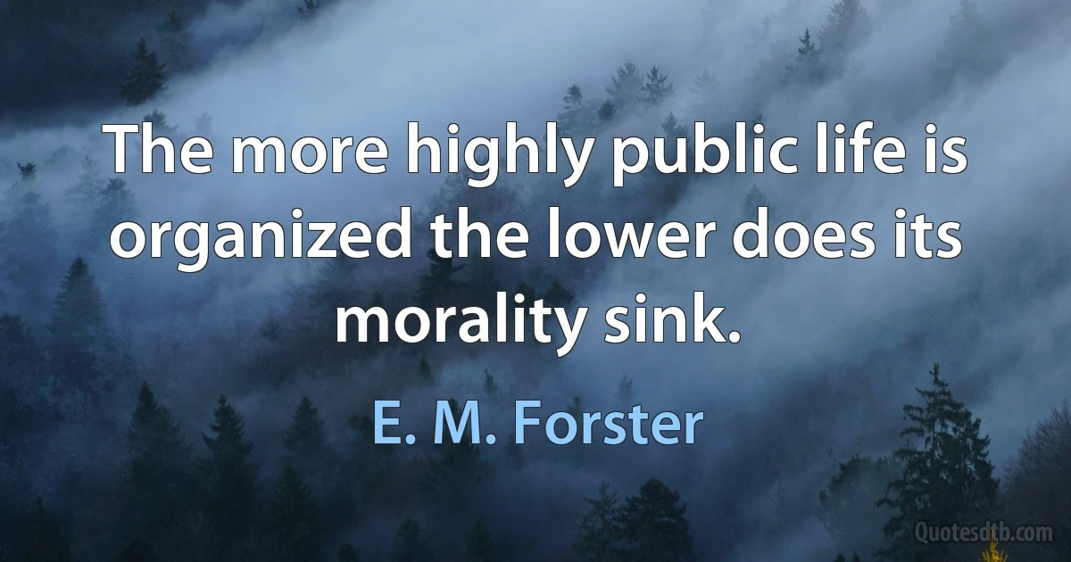 The more highly public life is organized the lower does its morality sink. (E. M. Forster)