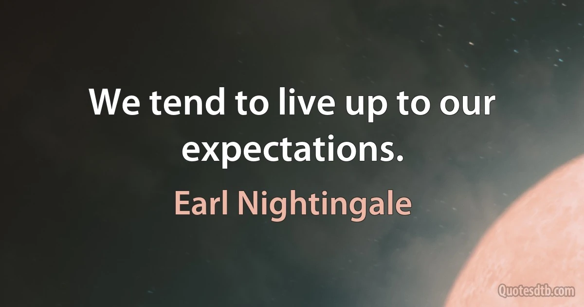 We tend to live up to our expectations. (Earl Nightingale)