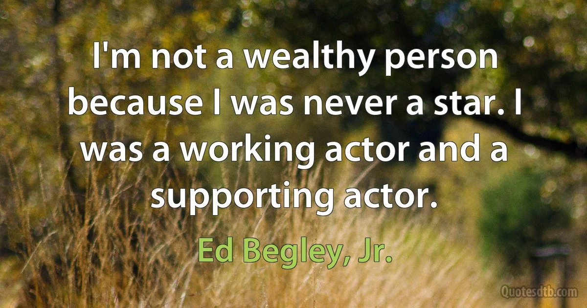 I'm not a wealthy person because I was never a star. I was a working actor and a supporting actor. (Ed Begley, Jr.)