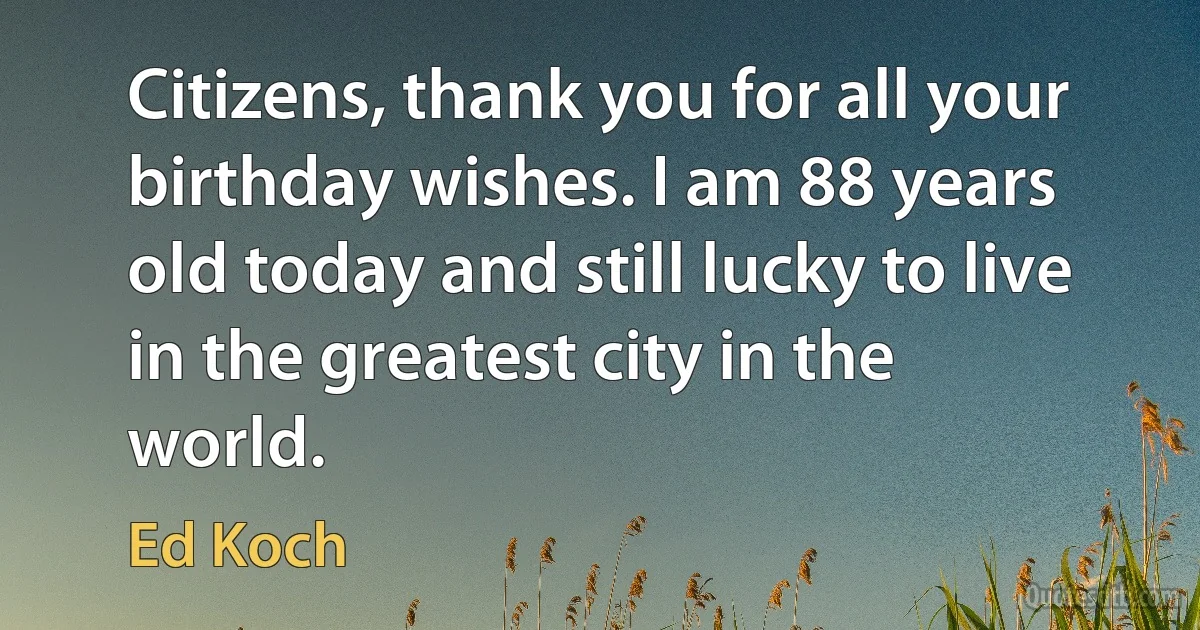 Citizens, thank you for all your birthday wishes. I am 88 years old today and still lucky to live in the greatest city in the world. (Ed Koch)