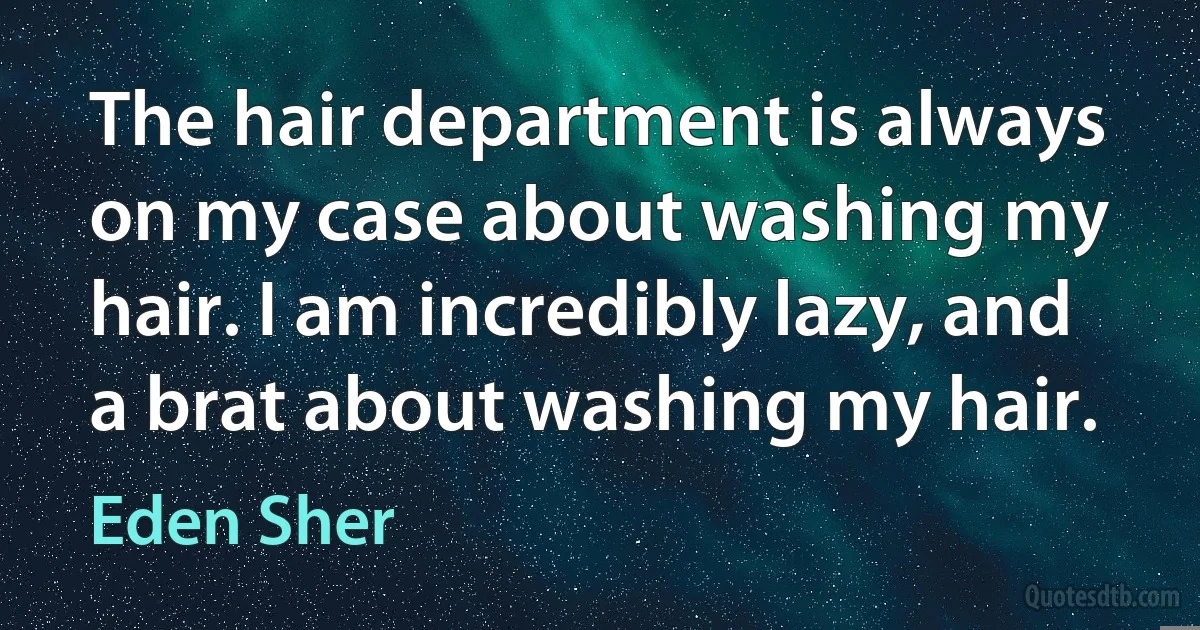 The hair department is always on my case about washing my hair. I am incredibly lazy, and a brat about washing my hair. (Eden Sher)