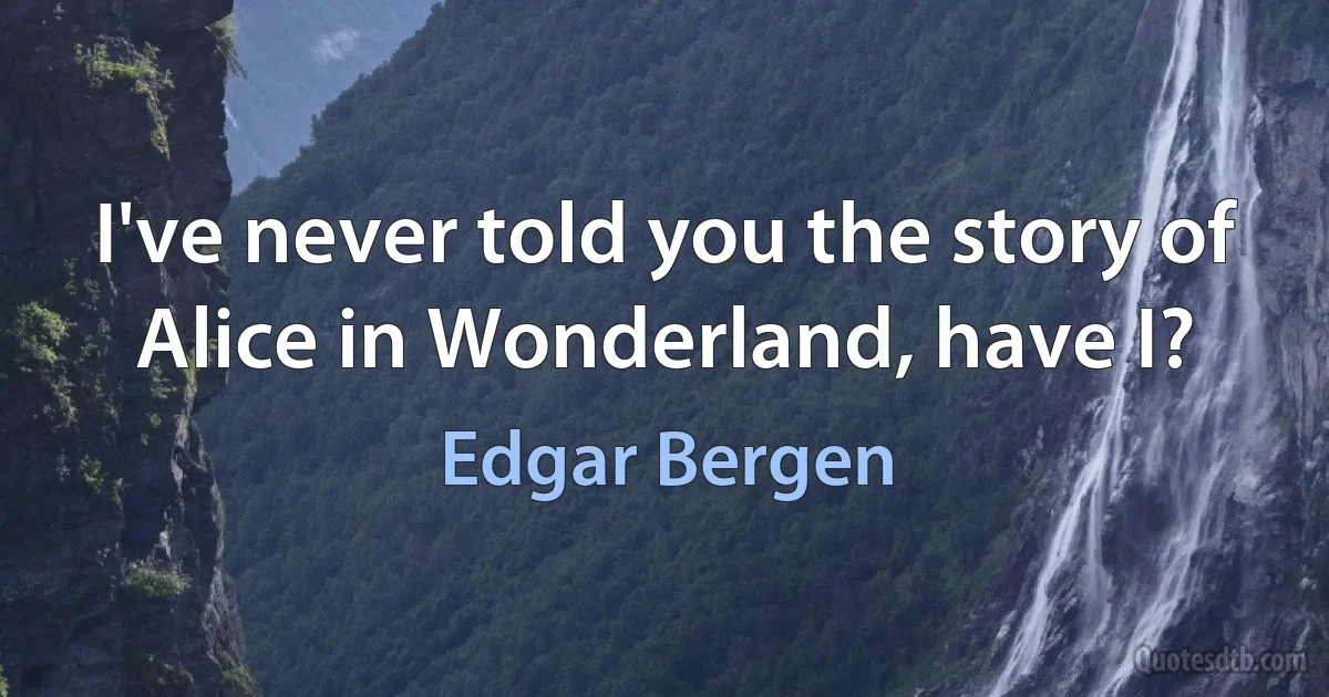 I've never told you the story of Alice in Wonderland, have I? (Edgar Bergen)