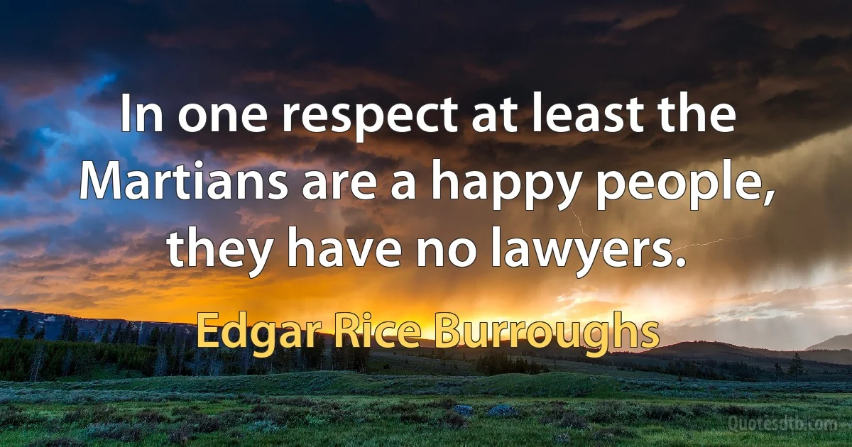 In one respect at least the Martians are a happy people, they have no lawyers. (Edgar Rice Burroughs)