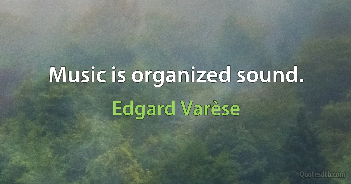 Music is organized sound. (Edgard Varèse)