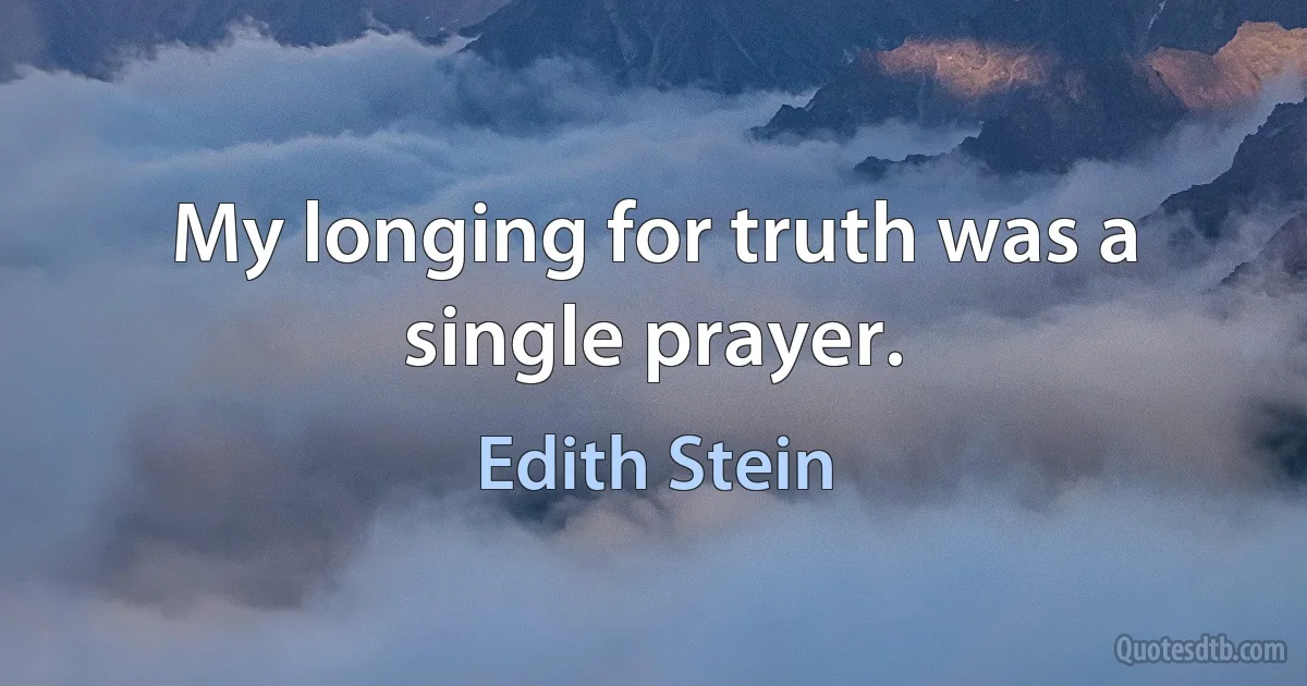 My longing for truth was a single prayer. (Edith Stein)