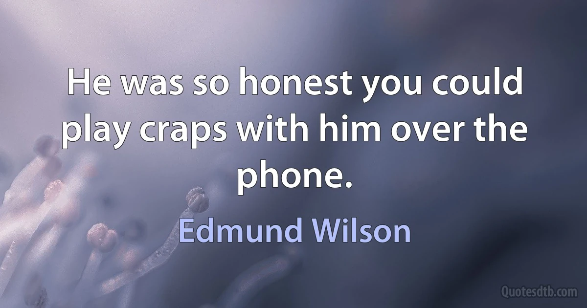 He was so honest you could play craps with him over the phone. (Edmund Wilson)