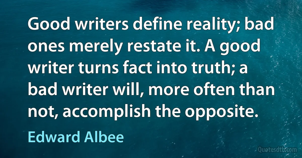 Good writers define reality; bad ones merely restate it. A good writer turns fact into truth; a bad writer will, more often than not, accomplish the opposite. (Edward Albee)