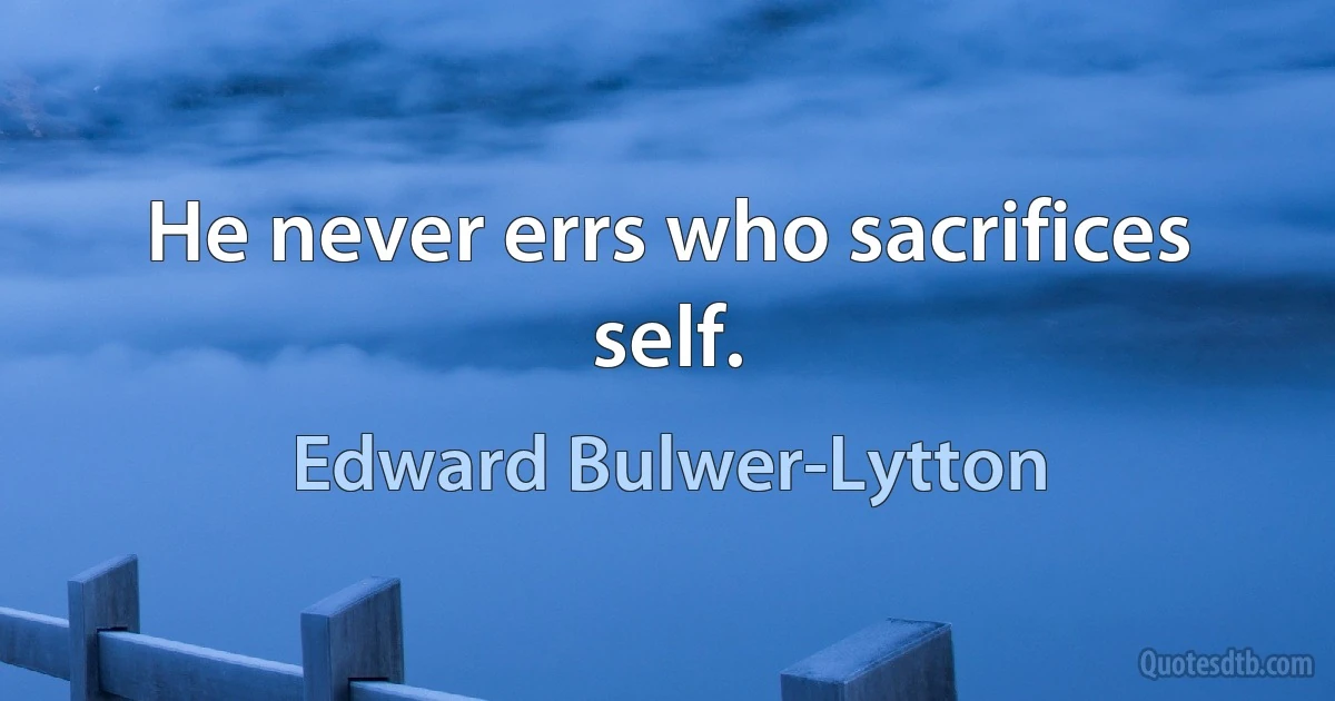 He never errs who sacrifices self. (Edward Bulwer-Lytton)