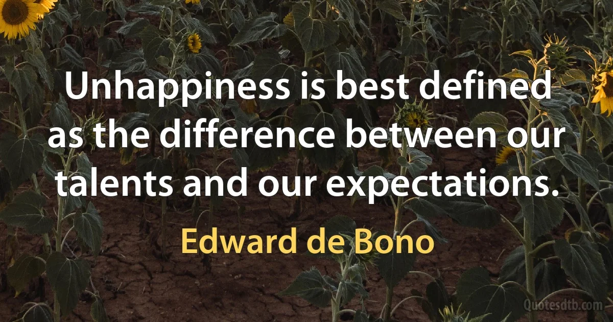 Unhappiness is best defined as the difference between our talents and our expectations. (Edward de Bono)