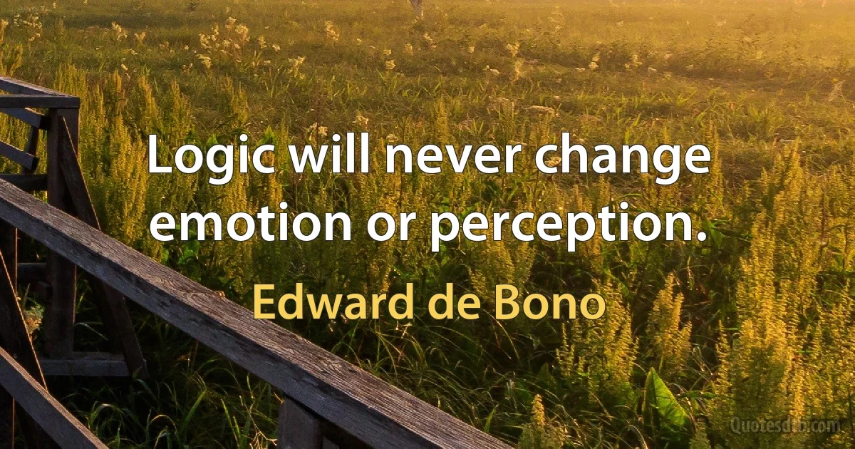 Logic will never change emotion or perception. (Edward de Bono)