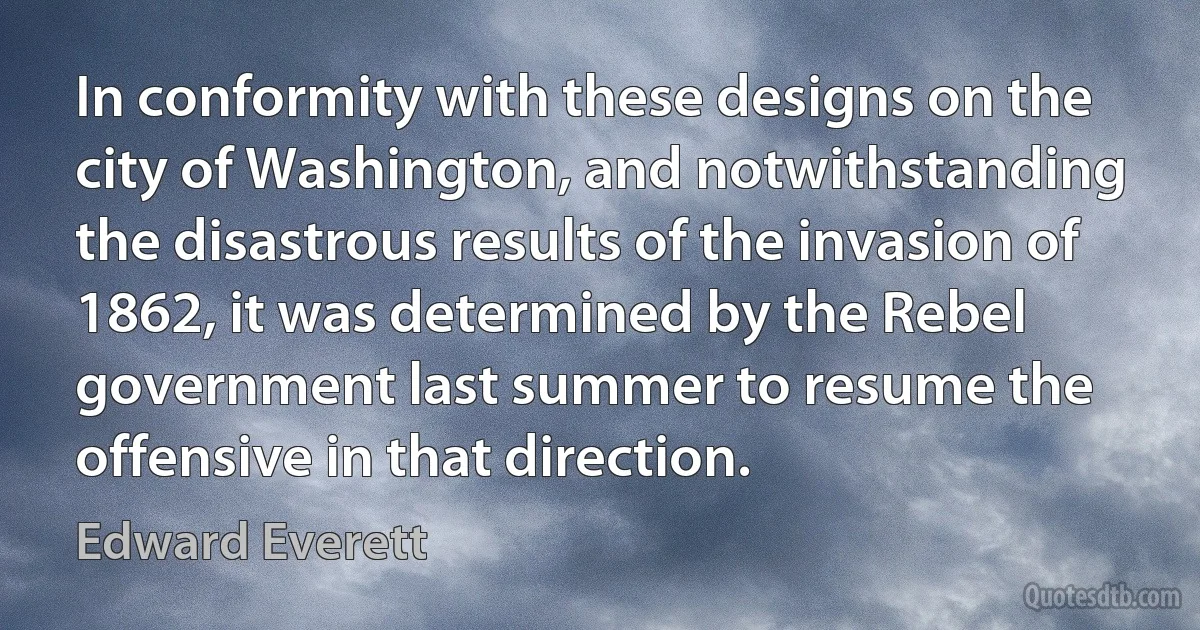 In conformity with these designs on the city of Washington, and notwithstanding the disastrous results of the invasion of 1862, it was determined by the Rebel government last summer to resume the offensive in that direction. (Edward Everett)