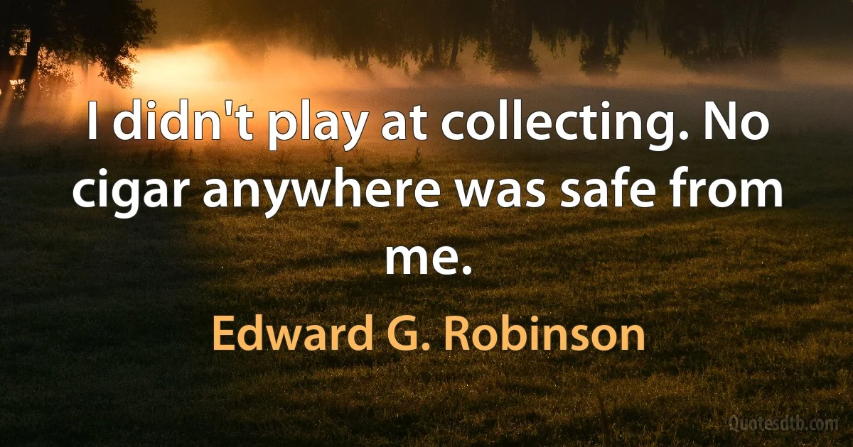 I didn't play at collecting. No cigar anywhere was safe from me. (Edward G. Robinson)