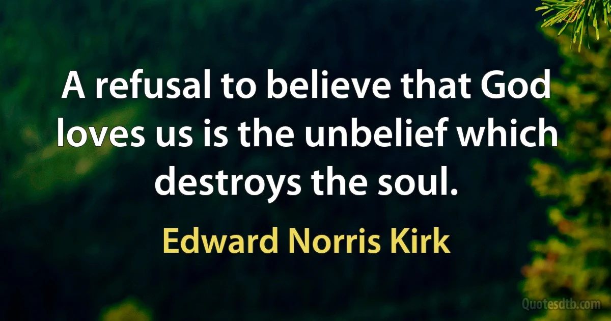 A refusal to believe that God loves us is the unbelief which destroys the soul. (Edward Norris Kirk)