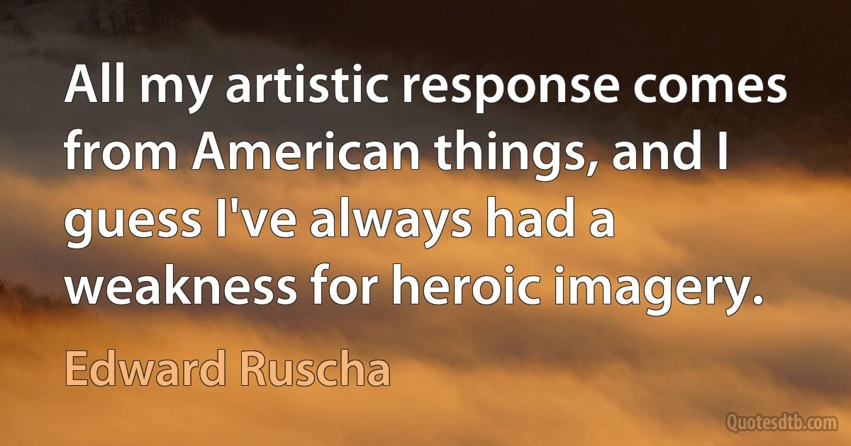 All my artistic response comes from American things, and I guess I've always had a weakness for heroic imagery. (Edward Ruscha)