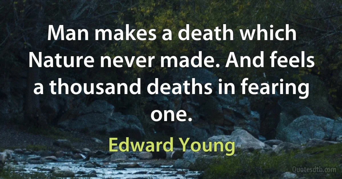 Man makes a death which Nature never made. And feels a thousand deaths in fearing one. (Edward Young)