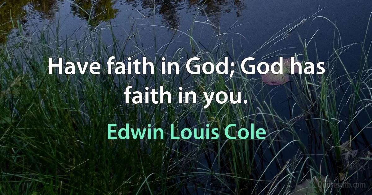 Have faith in God; God has faith in you. (Edwin Louis Cole)