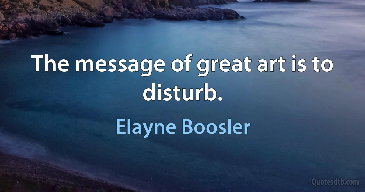 The message of great art is to disturb. (Elayne Boosler)