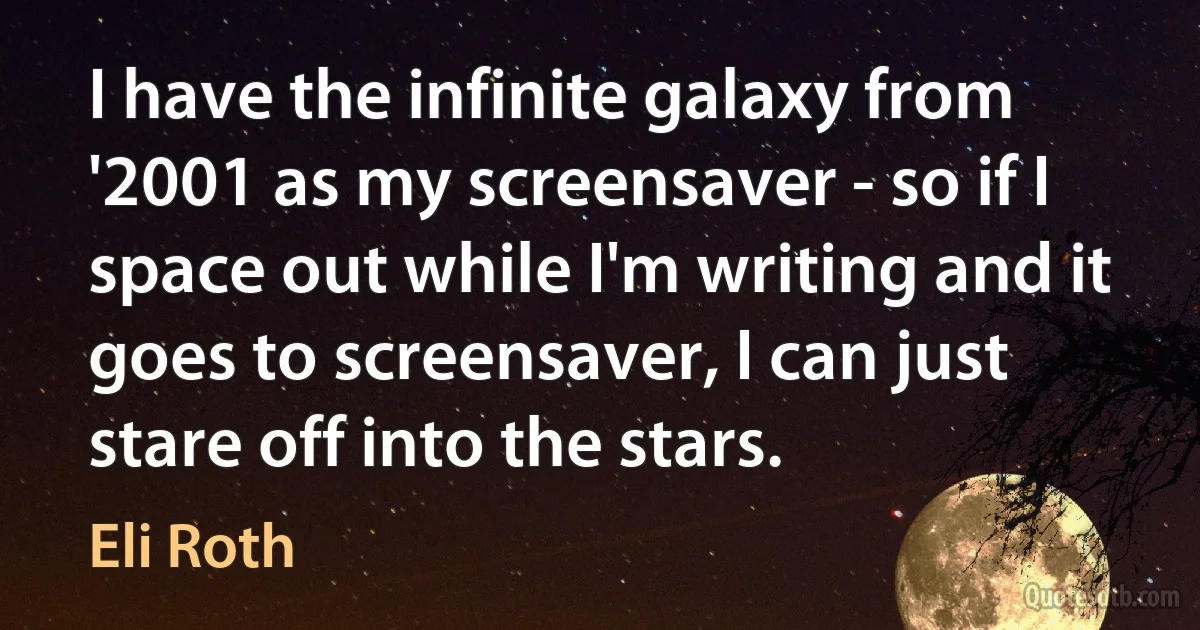 I have the infinite galaxy from '2001 as my screensaver - so if I space out while I'm writing and it goes to screensaver, I can just stare off into the stars. (Eli Roth)