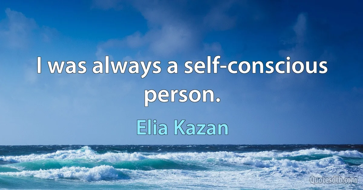 I was always a self-conscious person. (Elia Kazan)