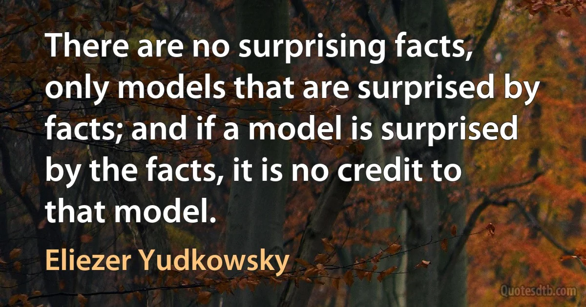 There are no surprising facts, only models that are surprised by facts; and if a model is surprised by the facts, it is no credit to that model. (Eliezer Yudkowsky)