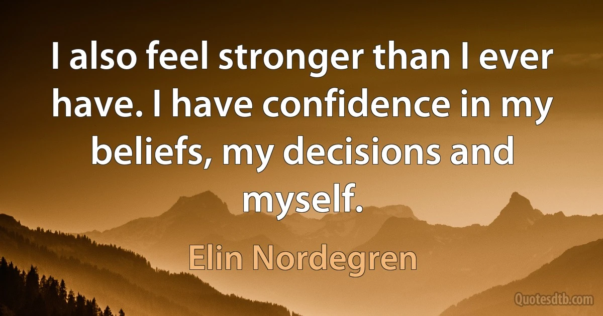 I also feel stronger than I ever have. I have confidence in my beliefs, my decisions and myself. (Elin Nordegren)