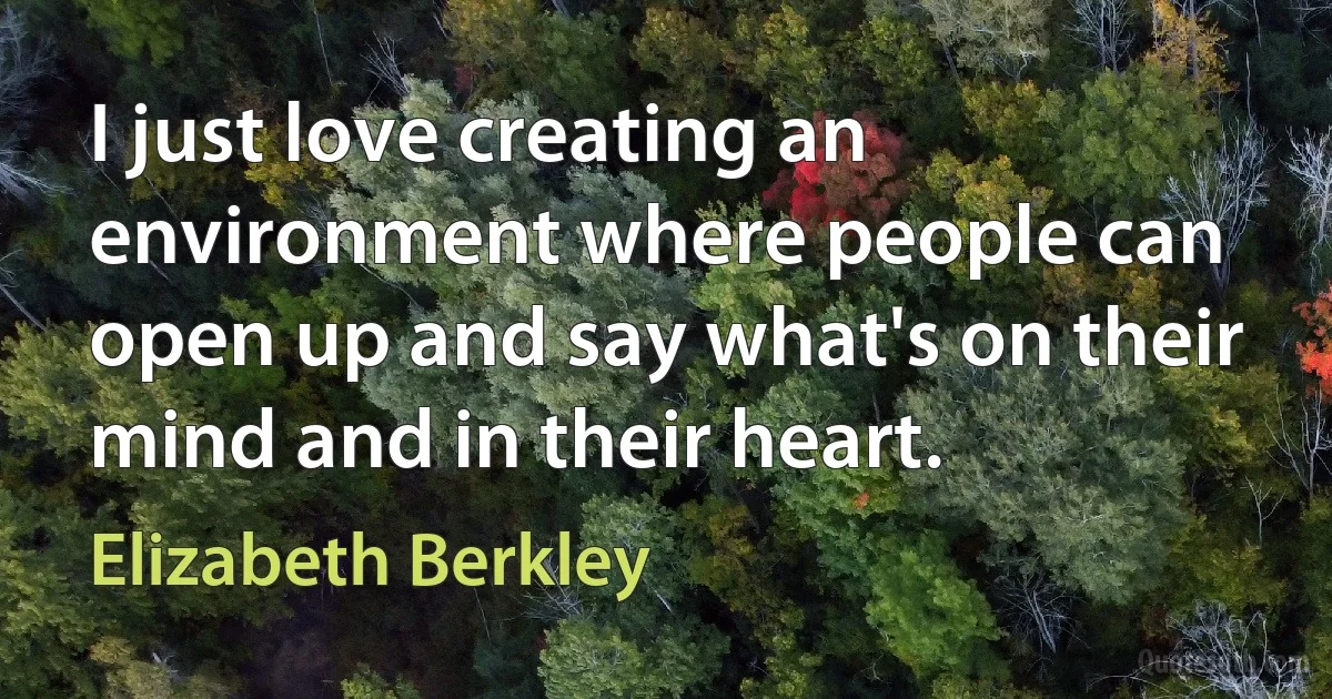 I just love creating an environment where people can open up and say what's on their mind and in their heart. (Elizabeth Berkley)