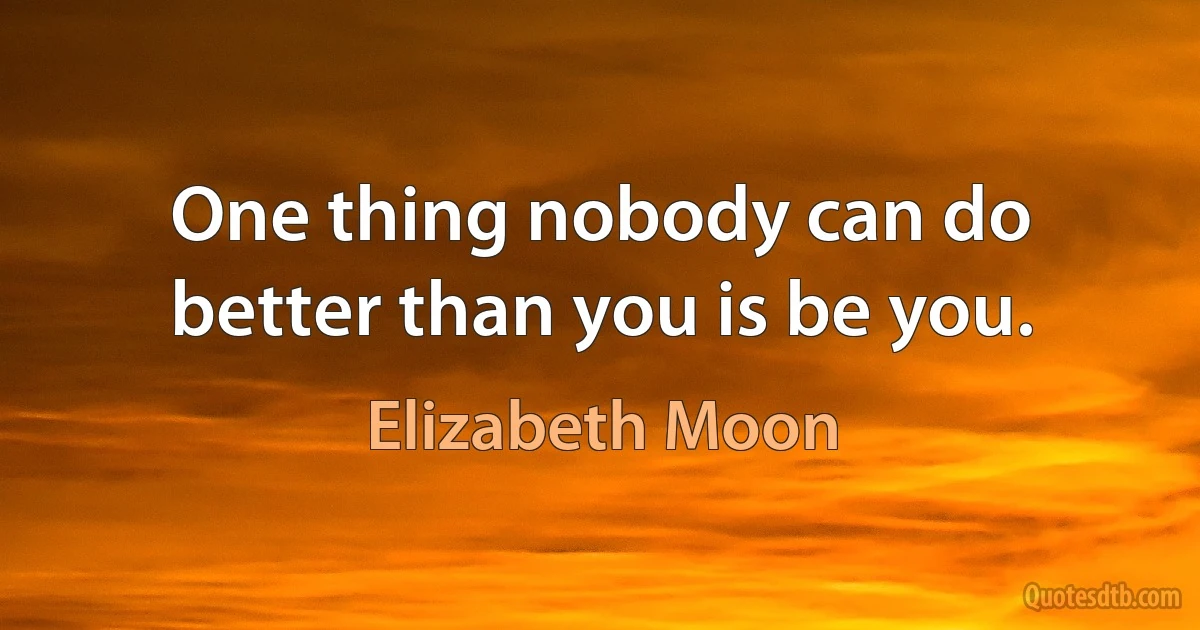 One thing nobody can do better than you is be you. (Elizabeth Moon)