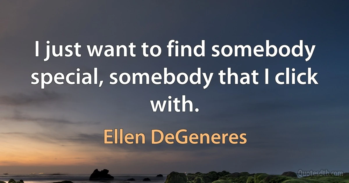 I just want to find somebody special, somebody that I click with. (Ellen DeGeneres)