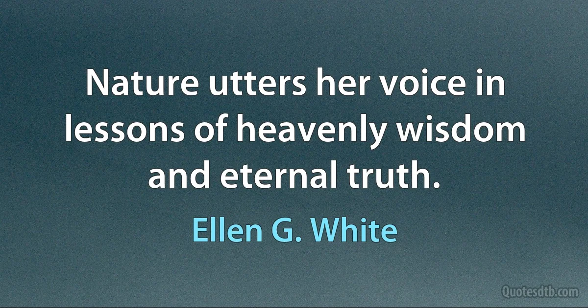 Nature utters her voice in lessons of heavenly wisdom and eternal truth. (Ellen G. White)