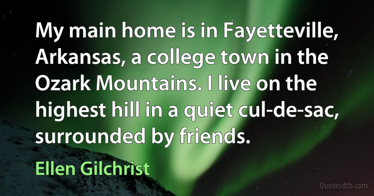 My main home is in Fayetteville, Arkansas, a college town in the Ozark Mountains. I live on the highest hill in a quiet cul-de-sac, surrounded by friends. (Ellen Gilchrist)