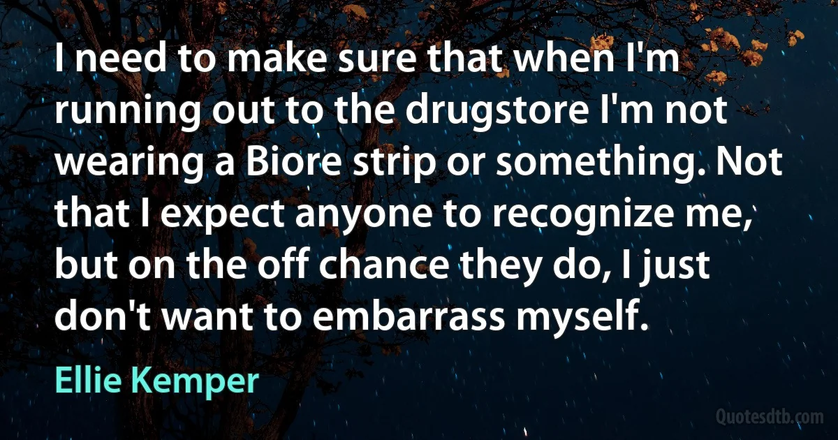 I need to make sure that when I'm running out to the drugstore I'm not wearing a Biore strip or something. Not that I expect anyone to recognize me, but on the off chance they do, I just don't want to embarrass myself. (Ellie Kemper)