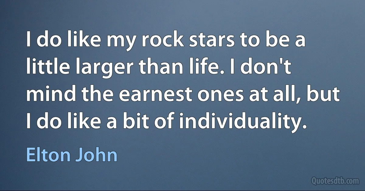 I do like my rock stars to be a little larger than life. I don't mind the earnest ones at all, but I do like a bit of individuality. (Elton John)