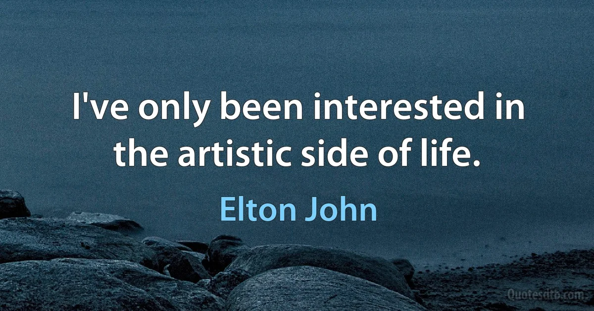 I've only been interested in the artistic side of life. (Elton John)