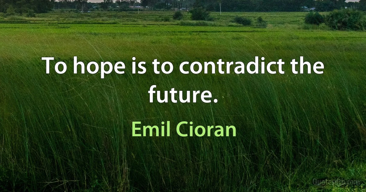 To hope is to contradict the future. (Emil Cioran)