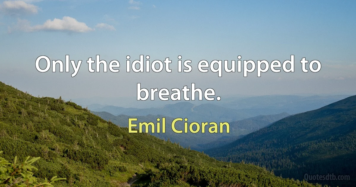 Only the idiot is equipped to breathe. (Emil Cioran)