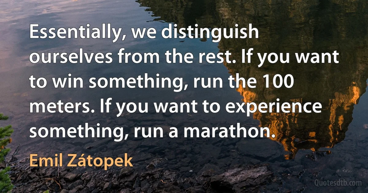 Essentially, we distinguish ourselves from the rest. If you want to win something, run the 100 meters. If you want to experience something, run a marathon. (Emil Zátopek)