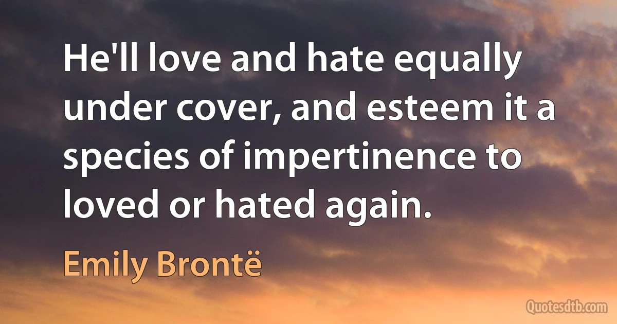 He'll love and hate equally under cover, and esteem it a species of impertinence to loved or hated again. (Emily Brontë)